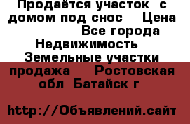 Продаётся участок (с домом под снос) › Цена ­ 150 000 - Все города Недвижимость » Земельные участки продажа   . Ростовская обл.,Батайск г.